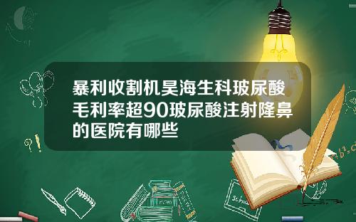 暴利收割机昊海生科玻尿酸毛利率超90玻尿酸注射隆鼻的医院有哪些