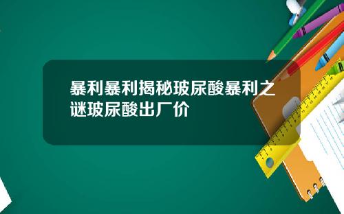 暴利暴利揭秘玻尿酸暴利之谜玻尿酸出厂价