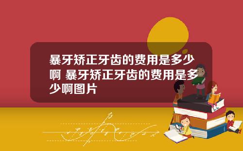 暴牙矫正牙齿的费用是多少啊 暴牙矫正牙齿的费用是多少啊图片