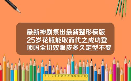 最新神剧祭出最新整形模版25岁花瓶能取而代之成功登顶吗全切双眼皮多久定型不变窄一个月