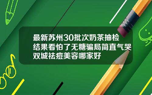 最新苏州30批次奶茶抽检结果看怕了无糖骗局简直气哭双城祛痘美容哪家好