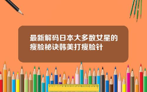 最新解码日本大多数女星的瘦脸秘诀韩美打瘦脸针