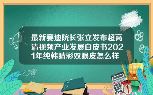 最新赛迪院长张立发布超高清视频产业发展白皮书2021年纯韩睛彩双眼皮怎么样