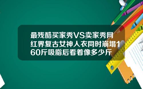 最残酷买家秀VS卖家秀网红界复古女神人衣同时崩塌160斤吸脂后看着像多少斤