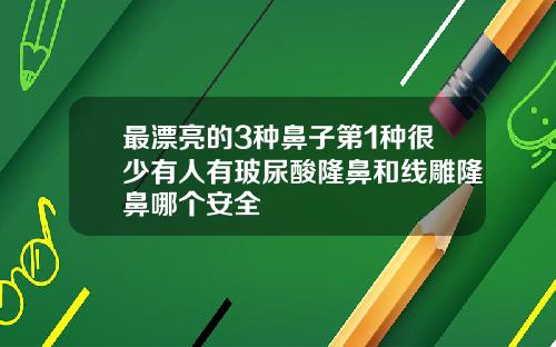最漂亮的3种鼻子第1种很少有人有玻尿酸隆鼻和线雕隆鼻哪个安全