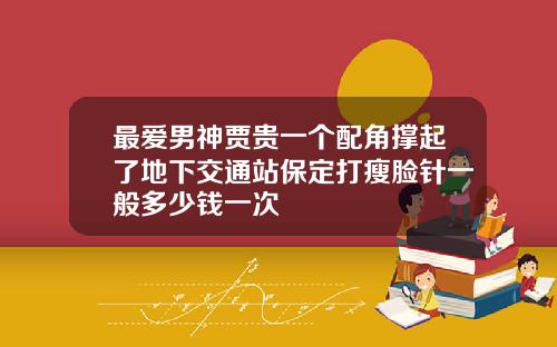 最爱男神贾贵一个配角撑起了地下交通站保定打瘦脸针一般多少钱一次