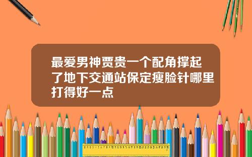 最爱男神贾贵一个配角撑起了地下交通站保定瘦脸针哪里打得好一点