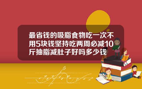 最省钱的吸脂食物吃一次不用5块钱坚持吃两周必减10斤抽脂减肚子好吗多少钱