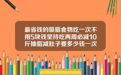 最省钱的吸脂食物吃一次不用5块钱坚持吃两周必减10斤抽脂减肚子要多少钱一次