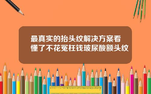 最真实的抬头纹解决方案看懂了不花冤枉钱玻尿酸额头纹
