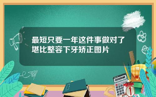 最短只要一年这件事做对了堪比整容下牙矫正图片