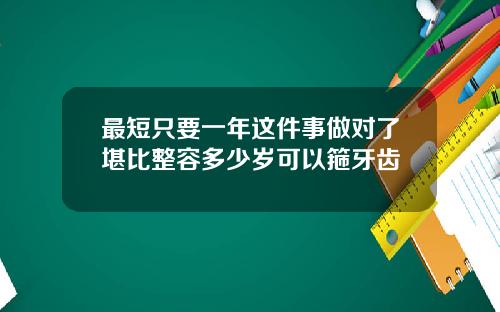 最短只要一年这件事做对了堪比整容多少岁可以箍牙齿