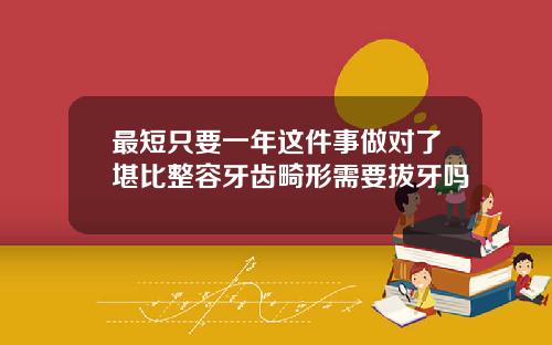 最短只要一年这件事做对了堪比整容牙齿畸形需要拔牙吗