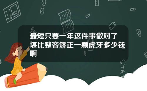 最短只要一年这件事做对了堪比整容矫正一颗虎牙多少钱啊