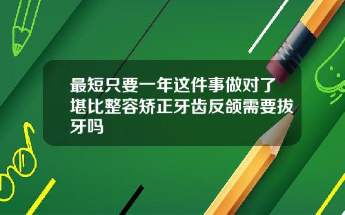 最短只要一年这件事做对了堪比整容矫正牙齿反颌需要拔牙吗