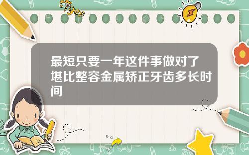 最短只要一年这件事做对了堪比整容金属矫正牙齿多长时间