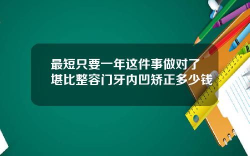 最短只要一年这件事做对了堪比整容门牙内凹矫正多少钱