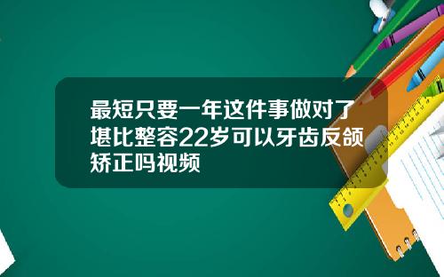 最短只要一年这件事做对了堪比整容22岁可以牙齿反颌矫正吗视频