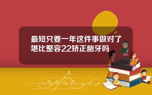 最短只要一年这件事做对了堪比整容22矫正龅牙吗