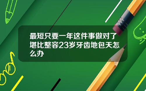 最短只要一年这件事做对了堪比整容23岁牙齿地包天怎么办