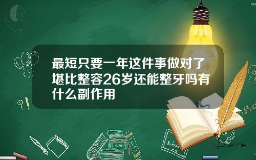 最短只要一年这件事做对了堪比整容26岁还能整牙吗有什么副作用