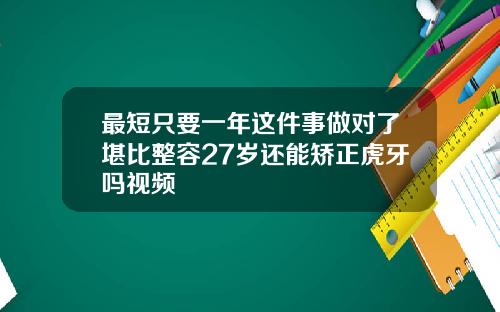 最短只要一年这件事做对了堪比整容27岁还能矫正虎牙吗视频