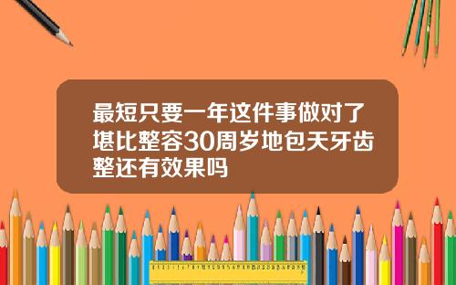 最短只要一年这件事做对了堪比整容30周岁地包天牙齿整还有效果吗
