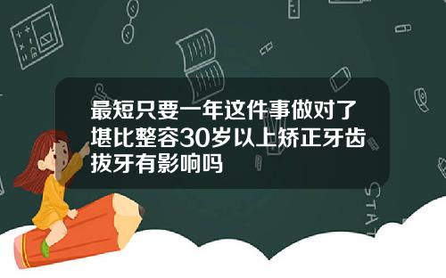 最短只要一年这件事做对了堪比整容30岁以上矫正牙齿拔牙有影响吗