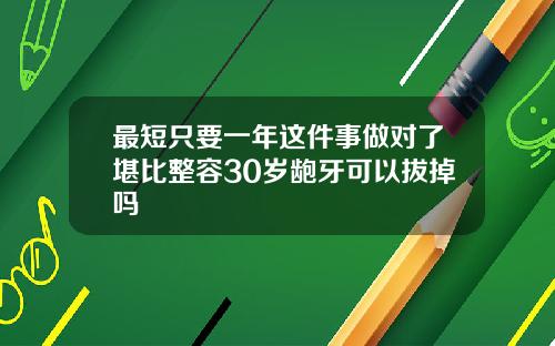 最短只要一年这件事做对了堪比整容30岁龅牙可以拔掉吗