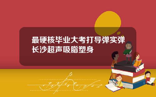 最硬核毕业大考打导弹实弹长沙超声吸脂塑身