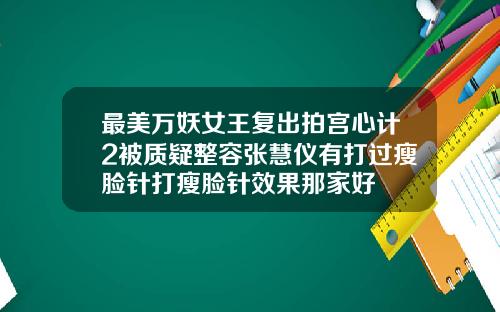 最美万妖女王复出拍宫心计2被质疑整容张慧仪有打过瘦脸针打瘦脸针效果那家好