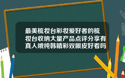最美梳妆台彩妆爱好者的梳妆台收纳大量产品点评分享有真人哦纯韩睛彩双眼皮好看吗