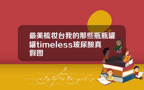 最美梳妆台我的那些瓶瓶罐罐timeless玻尿酸真假图