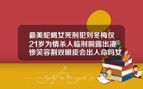 最美蛇蝎女死刑犯刘冬梅仅21岁为情杀人临刑前露出凄惨笑容割双眼皮会出人命吗女生