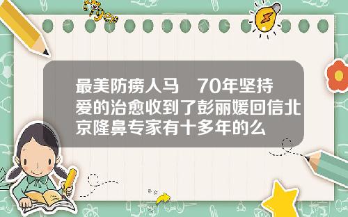 最美防痨人马玙70年坚持爱的治愈收到了彭丽媛回信北京隆鼻专家有十多年的么