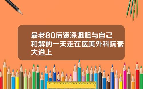 最老80后资深姐姐与自己和解的一天走在医美外科抗衰大道上