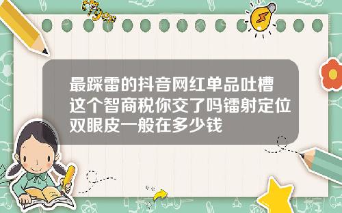 最踩雷的抖音网红单品吐槽这个智商税你交了吗镭射定位双眼皮一般在多少钱
