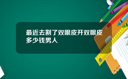 最近去割了双眼皮开双眼皮多少钱男人