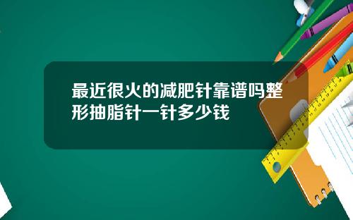 最近很火的减肥针靠谱吗整形抽脂针一针多少钱