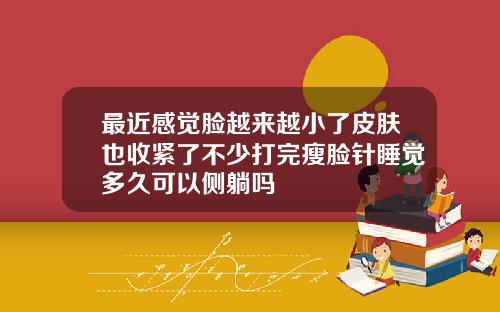 最近感觉脸越来越小了皮肤也收紧了不少打完瘦脸针睡觉多久可以侧躺吗