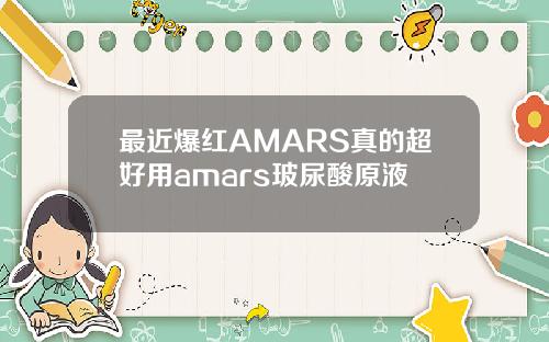 最近爆红AMARS真的超好用amars玻尿酸原液
