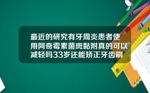 最近的研究有牙周炎患者使用阿奇霉素菌斑黏附真的可以减轻吗33岁还能矫正牙齿刷拨牙吗