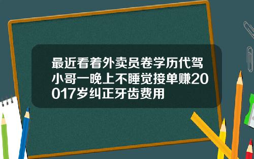 最近看着外卖员卷学历代驾小哥一晚上不睡觉接单赚20017岁纠正牙齿费用