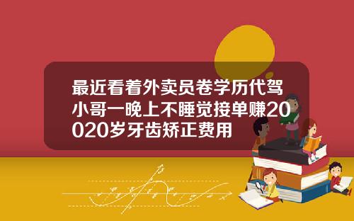 最近看着外卖员卷学历代驾小哥一晚上不睡觉接单赚20020岁牙齿矫正费用