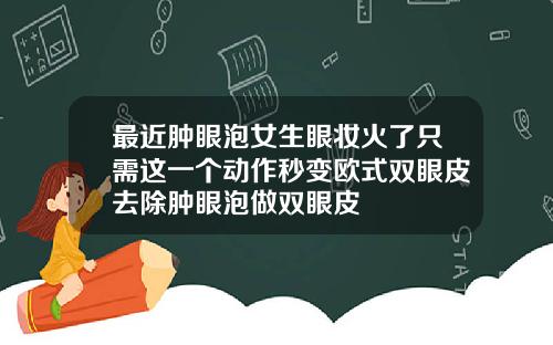 最近肿眼泡女生眼妆火了只需这一个动作秒变欧式双眼皮去除肿眼泡做双眼皮