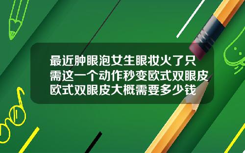 最近肿眼泡女生眼妆火了只需这一个动作秒变欧式双眼皮欧式双眼皮大概需要多少钱