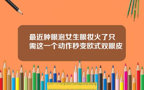 最近肿眼泡女生眼妆火了只需这一个动作秒变欧式双眼皮