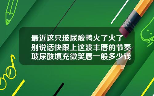最近这只玻尿酸鸭火了火了别说话快跟上这波丰唇的节奏玻尿酸填充微笑唇一般多少钱