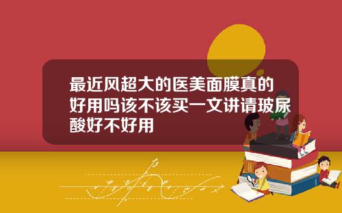最近风超大的医美面膜真的好用吗该不该买一文讲请玻尿酸好不好用