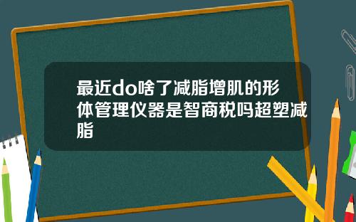 最近do啥了减脂增肌的形体管理仪器是智商税吗超塑减脂